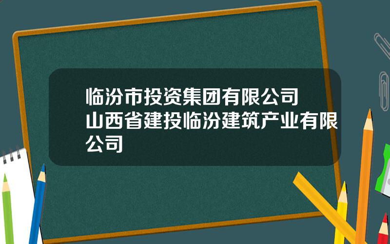 临汾市投资集团有限公司 山西省建投临汾建筑产业有限公司